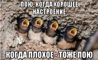 пою, когда хорошее настроение когда плохое - тоже пою