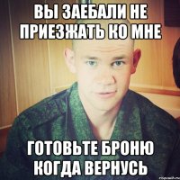 вы заебали не приезжать ко мне готовьте броню когда вернусь