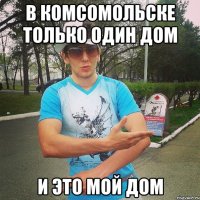 в комсомольске только один дом и это мой дом