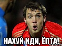  нахуй иди, ёпта!