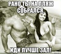 рано ты на пляж собрался, иди лучше зал!