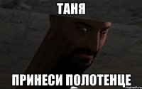 таня принеси полотенце