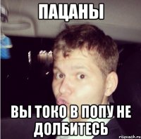 пацаны вы токо в попу не долбитесь