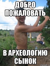 добро пожаловать в археологию сынок