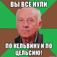 вы все нули по кельвину и по цельсию!