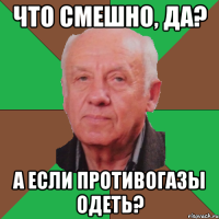 что смешно, да? а если противогазы одеть?