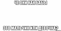че они как бабы это мальчик или девочка?