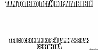 там только псай нормальный ты со своими корейцами уже как сектантка