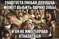 20августа любая девушка может выбить парню зубы и он не имеет права отказаться