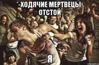 *-ходячие мертвецы- отстой я