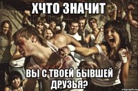 хчто значит вы с твоей бывшей друзья?