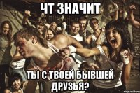 чт значит ты с твоей бывшей друзья?