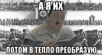 а я их потом в тепло преобразую