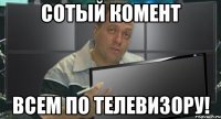 сотый комент всем по телевизору!