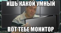 ишь какой умный вот тебе монитор