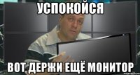 успокойся вот держи ещё монитор