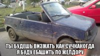  ты будешь визжать как сучкакогда я буду ебашить по желдору