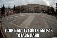  если был тут хотя бы раз ставь лайк