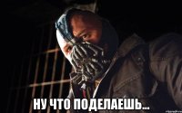  ну что поделаешь...
