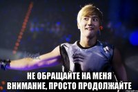  не обращайте на меня внимание, просто продолжайте