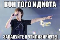 вон того идиота запакуйте и утилизирйуте!
