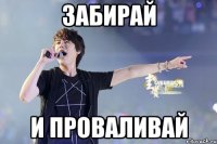 забирай и проваливай