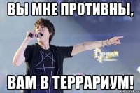 вы мне противны, вам в террариум!