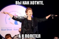 вы как хотите, а я полетел