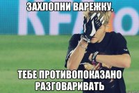 захлопни варежку, тебе противопоказано разговаривать