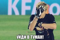  уйди в туман!