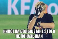  никогда больше мне этого не показывай