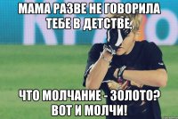 мама разве не говорила тебе в детстве, что молчание - золото? вот и молчи!