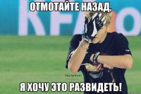 отмотайте назад, я хочу это развидеть!