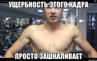 ущербность этого кадра просто зашкаливает