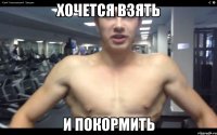 хочется взять и покормить