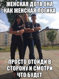 женская дота она как женская логика просто отойди в сторону и смотри что будет
