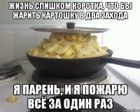 жизнь слишком коротка, что бы жарить картошку в два захода я парень, и я пожарю всё за один раз