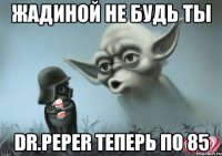 жадиной не будь ты dr.peper теперь по 85