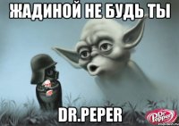 жадиной не будь ты dr.peper