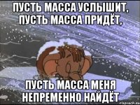 пусть масса услышит, пусть масса придёт, пусть масса меня непременно найдёт