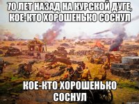 70 лет назад на курской дуге, кое-кто хорошенько соснул кое-кто хорошенько соснул