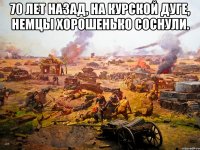 70 лет назад, на курской дуге, немцы хорошенько соснули. 