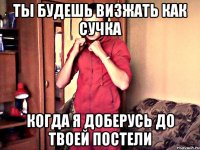 ты будешь визжать как сучка когда я доберусь до твоей постели
