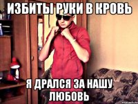 избиты руки в кровь я дрался за нашу любовь
