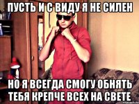 пусть и с виду я не силен но я всегда смогу обнять тебя крепче всех на свете