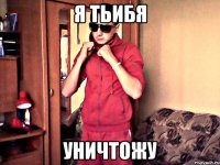 я тьибя уничтожу