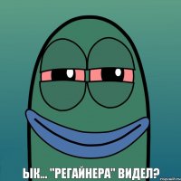 Ык... "Регайнера" видел?