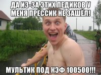 да из-за этих педиков у меня прессик не зашёл! мультик под кэф 100500!!!