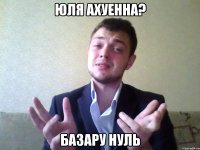юля ахуенна? базару нуль