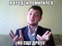 я вроде и помирился но еще дрочу
